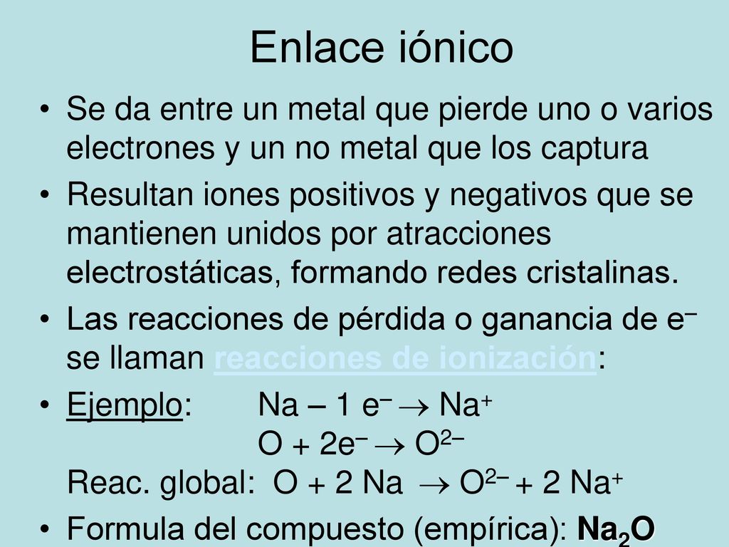 Enlace iónico Se da entre un metal que pierde uno o varios electrones y un no metal que los captura.