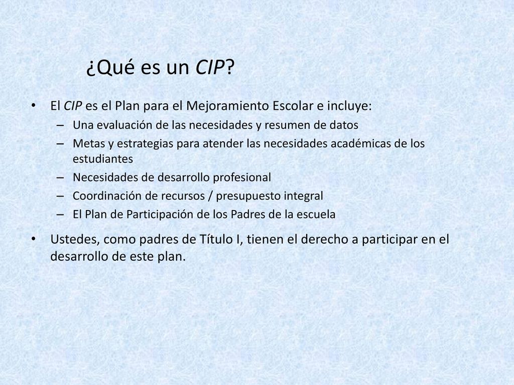¿Qué es un CIP El CIP es el Plan para el Mejoramiento Escolar e incluye: Una evaluación de las necesidades y resumen de datos.
