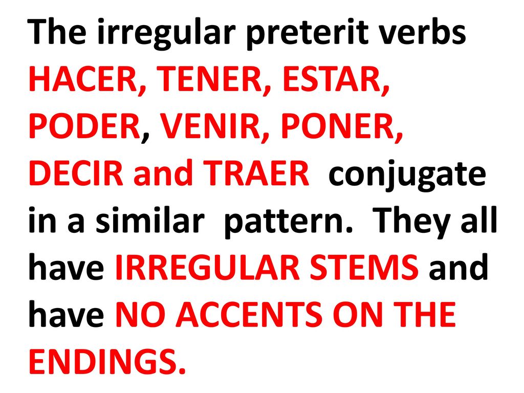 The irregular preterit verbs HACER, TENER, ESTAR, PODER, VENIR, PONER, DECIR and TRAER conjugate in a similar pattern.