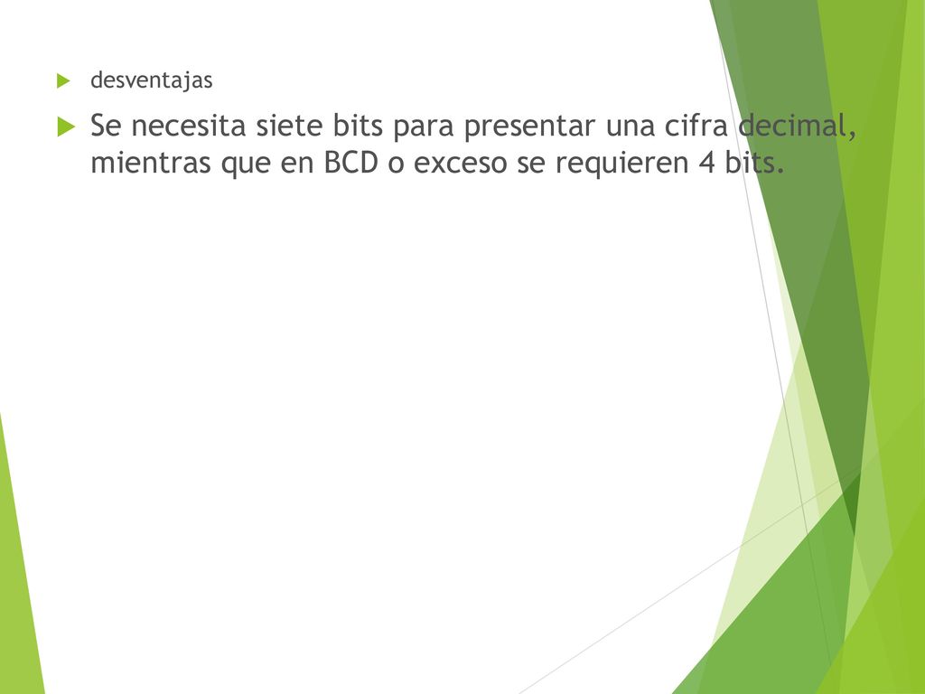 desventajas Se necesita siete bits para presentar una cifra decimal, mientras que en BCD o exceso se requieren 4 bits.