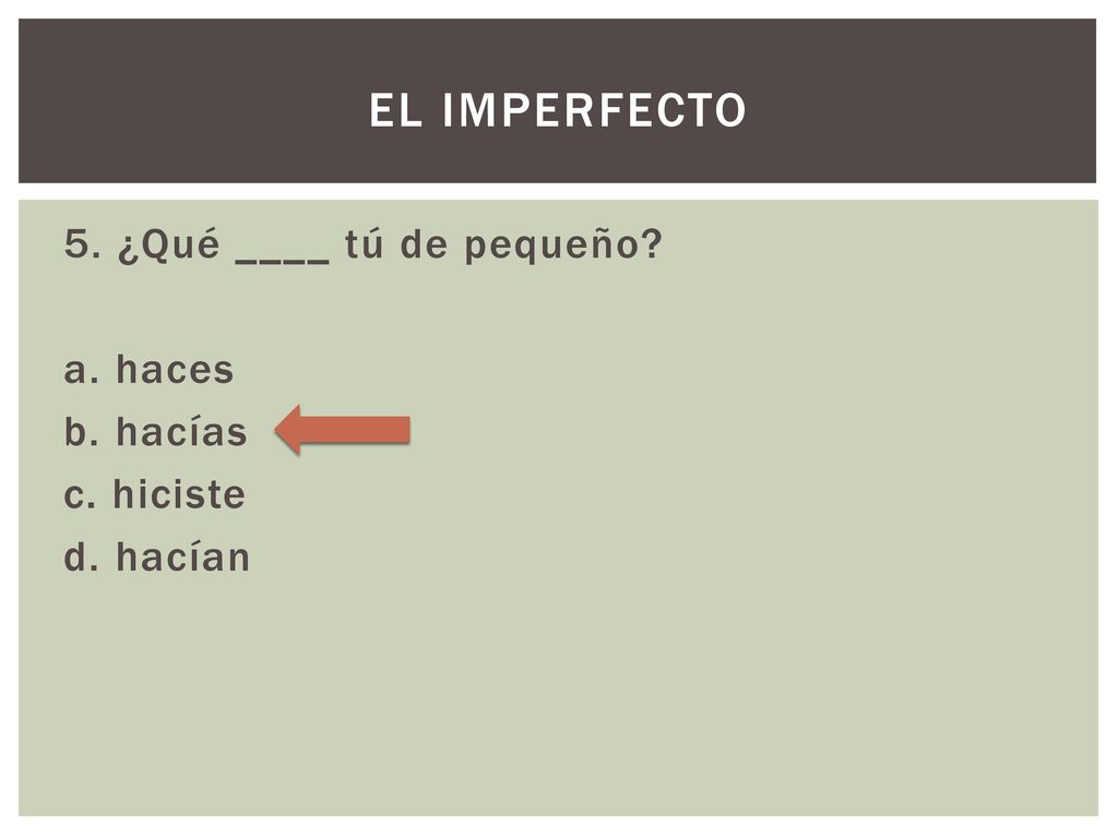 El imperfecto 5. ¿Qué ____ tú de pequeño a. haces b. hacías c. hiciste d. hacían