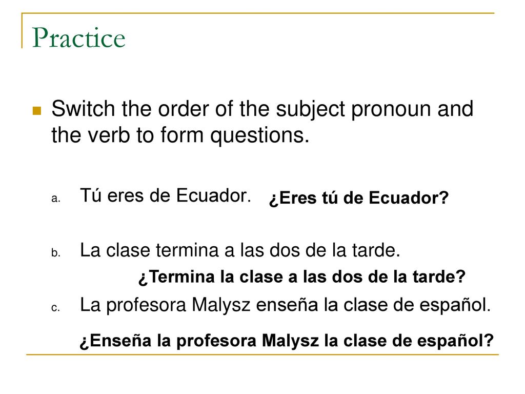 Practice Switch the order of the subject pronoun and the verb to form questions. Tú eres de Ecuador.