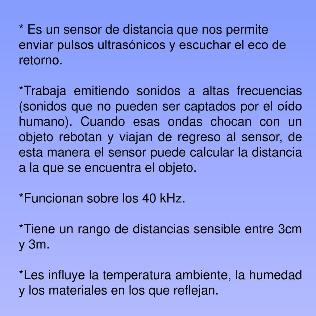 * Es un sensor de distancia que nos permite enviar pulsos ultrasónicos y escuchar el eco de retorno.