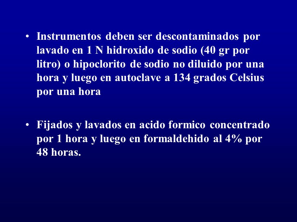 Instrumentos deben ser descontaminados por lavado en 1 N hidroxido de sodio (40 gr por litro) o hipoclorito de sodio no diluido por una hora y luego en autoclave a 134 grados Celsius por una hora