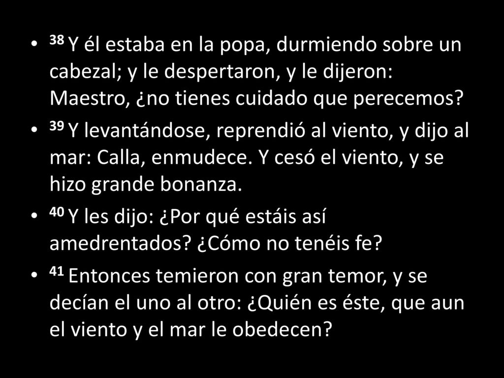 38 Y él estaba en la popa, durmiendo sobre un cabezal; y le despertaron, y le dijeron: Maestro, ¿no tienes cuidado que perecemos