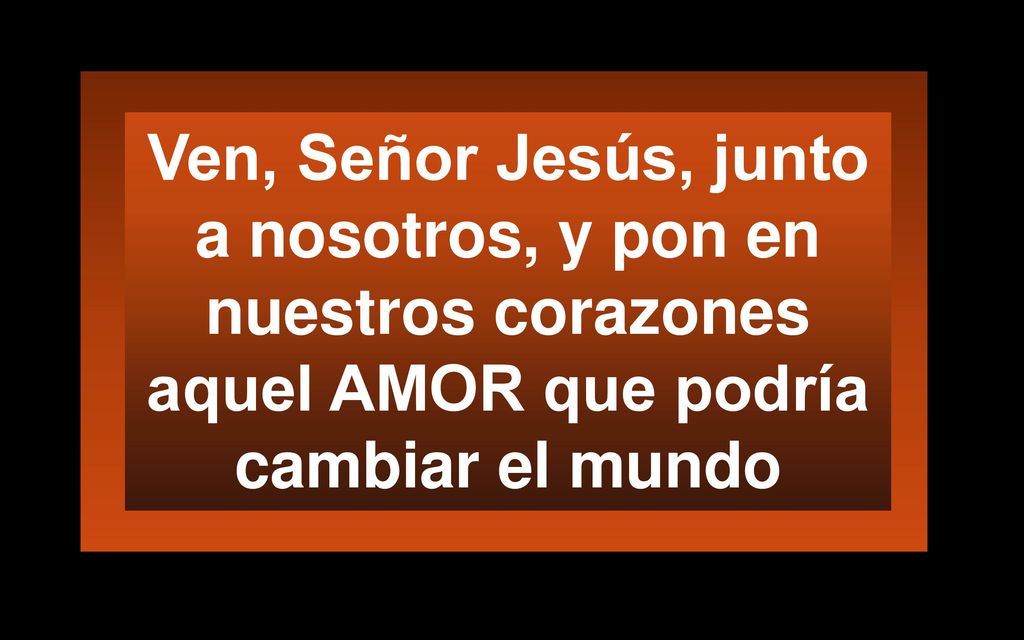Ven, Señor Jesús, junto a nosotros, y pon en nuestros corazones aquel AMOR que podría cambiar el mundo