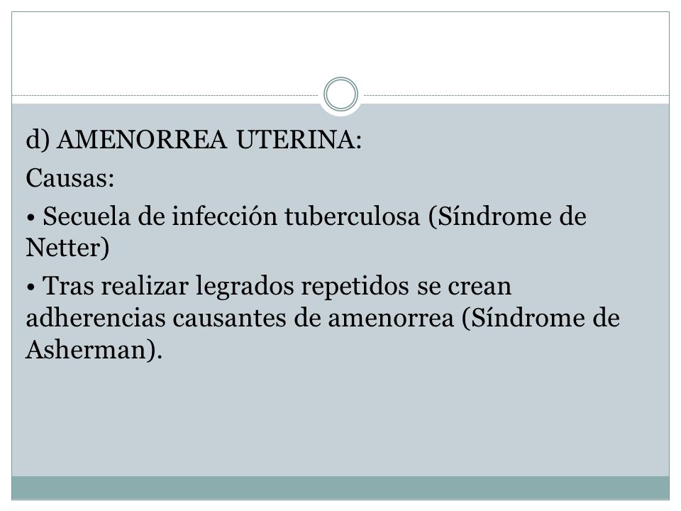 d) AMENORREA UTERINA: Causas: • Secuela de infección tuberculosa (Síndrome de Netter) • Tras realizar legrados repetidos se crean adherencias causantes de amenorrea (Síndrome de Asherman).