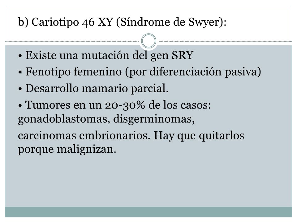 b) Cariotipo 46 XY (Síndrome de Swyer): • Existe una mutación del gen SRY • Fenotipo femenino (por diferenciación pasiva) • Desarrollo mamario parcial.