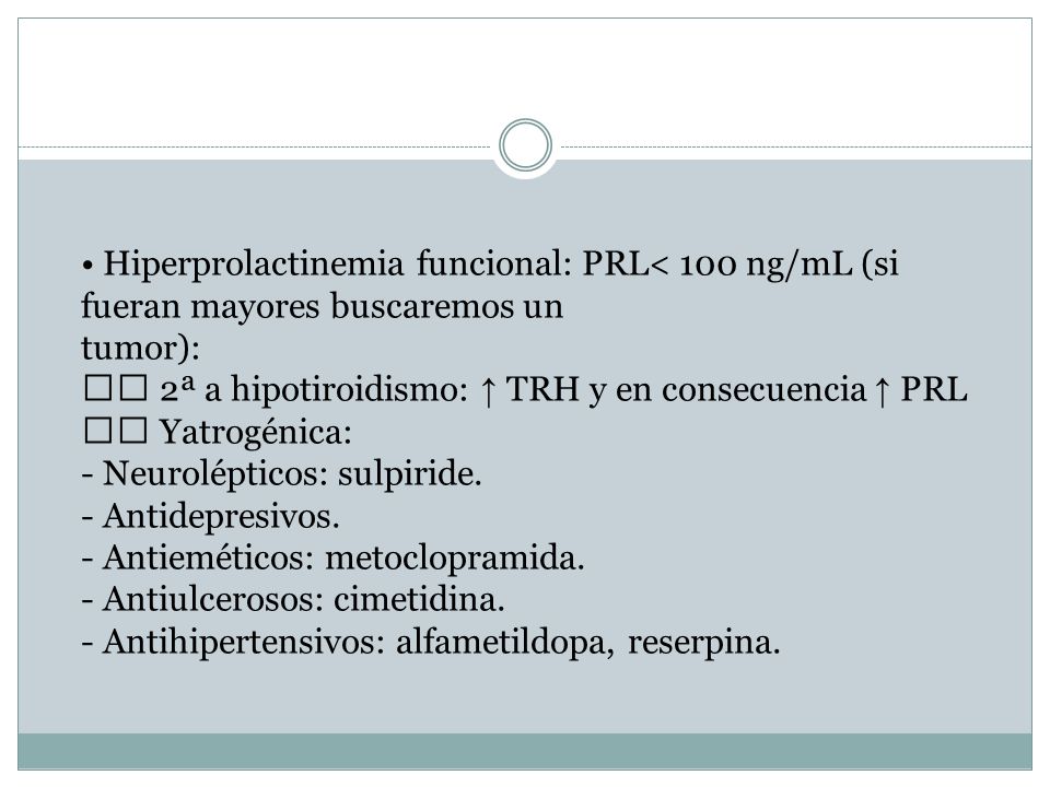 • Hiperprolactinemia funcional: PRL< 100 ng/mL (si fueran mayores buscaremos un tumor): 􀂃 2ª a hipotiroidismo: ↑ TRH y en consecuencia ↑ PRL 􀂃 Yatrogénica: - Neurolépticos: sulpiride.