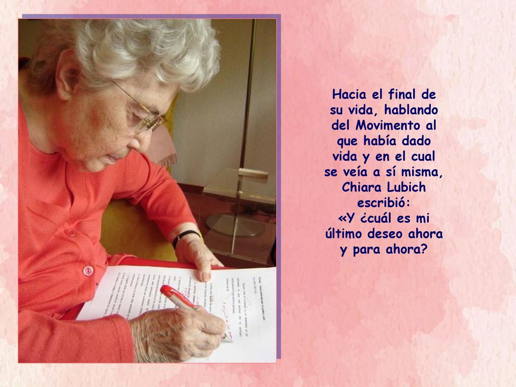 Hacia el final de su vida, hablando del Movimento al que había dado vida y en el cual se veía a sí misma, Chiara Lubich escribió: «Y ¿cuál es mi último deseo ahora y para ahora
