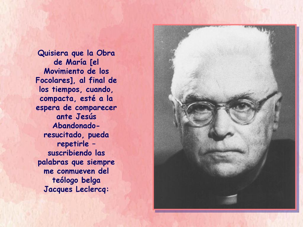 Quisiera que la Obra de María [el Movimiento de los Focolares], al final de los tiempos, cuando, compacta, esté a la espera de comparecer ante Jesús Abandonado-resucitado, pueda repetirle – suscribiendo las palabras que siempre me conmueven del teólogo belga Jacques Leclercq: