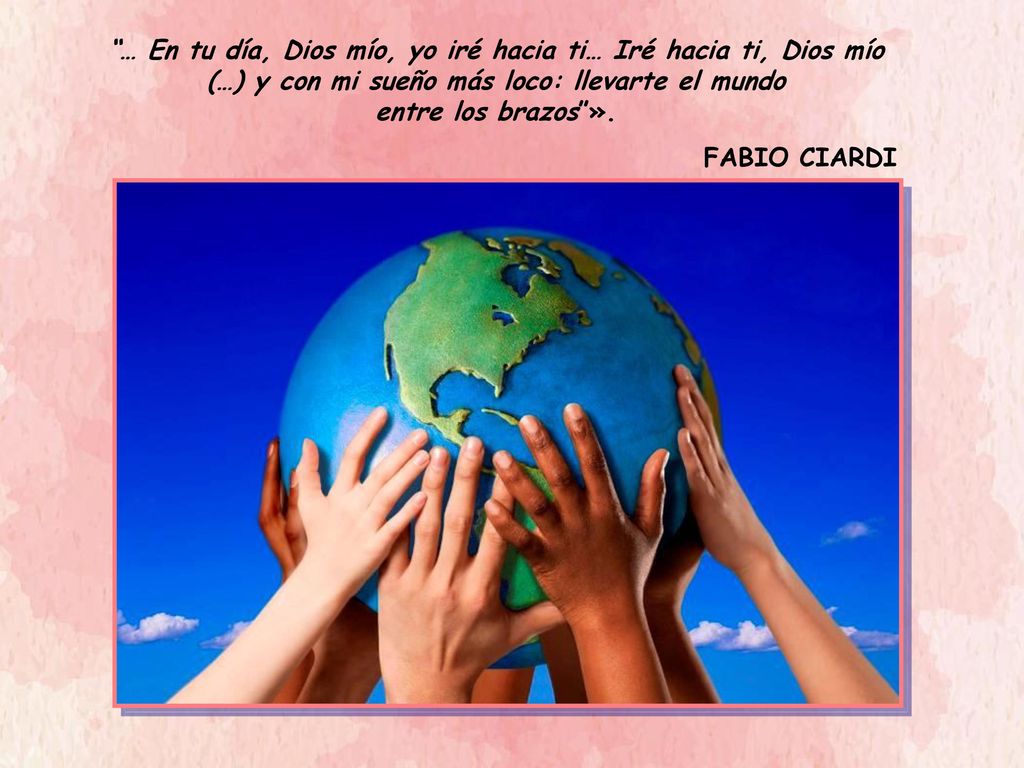 … En tu día, Dios mío, yo iré hacia ti… Iré hacia ti, Dios mío (…) y con mi sueño más loco: llevarte el mundo entre los brazos ».