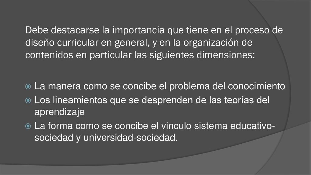 Debe destacarse la importancia que tiene en el proceso de diseño curricular en general, y en la organización de contenidos en particular las siguientes dimensiones: