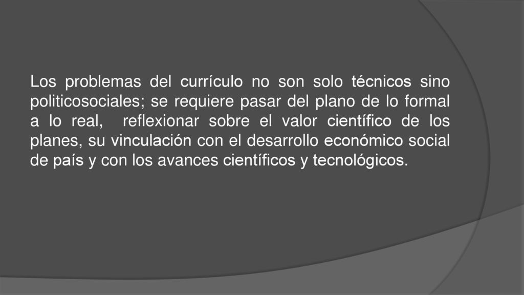 Los problemas del currículo no son solo técnicos sino politicosociales; se requiere pasar del plano de lo formal a lo real, reflexionar sobre el valor científico de los planes, su vinculación con el desarrollo económico social de país y con los avances científicos y tecnológicos.