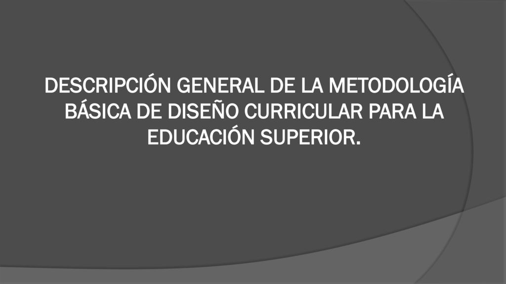DESCRIPCIÓN GENERAL DE LA METODOLOGÍA BÁSICA DE DISEÑO CURRICULAR PARA LA EDUCACIÓN SUPERIOR.