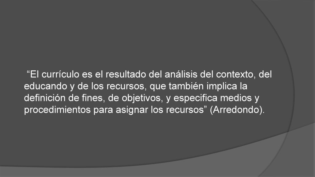 El currículo es el resultado del análisis del contexto, del educando y de los recursos, que también implica la definición de fines, de objetivos, y especifica medios y procedimientos para asignar los recursos (Arredondo).