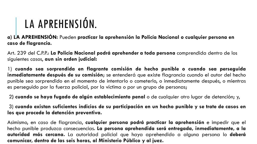 LA APREHENSIÓN. a) LA APREHENSIÓN: Pueden practicar la aprehensión la Policía Nacional o cualquier persona en caso de flagrancia.