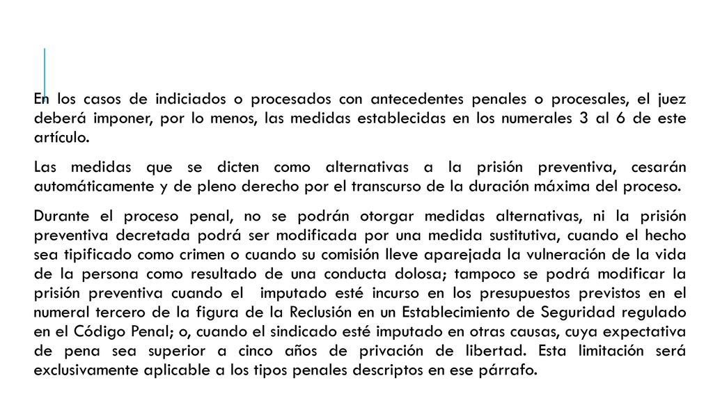 En los casos de indiciados o procesados con antecedentes penales o procesales, el juez deberá imponer, por lo menos, las medidas establecidas en los numerales 3 al 6 de este artículo.