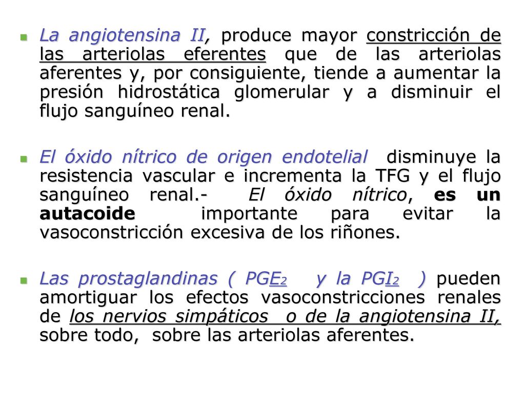 La angiotensina II, produce mayor constricción de las arteriolas eferentes que de las arteriolas aferentes y, por consiguiente, tiende a aumentar la presión hidrostática glomerular y a disminuir el flujo sanguíneo renal.