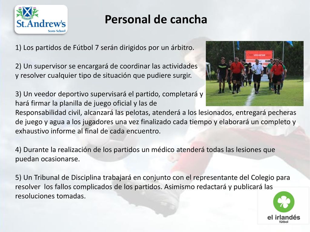 Personal de cancha 1) Los partidos de Fútbol 7 serán dirigidos por un árbitro. 2) Un supervisor se encargará de coordinar las actividades.