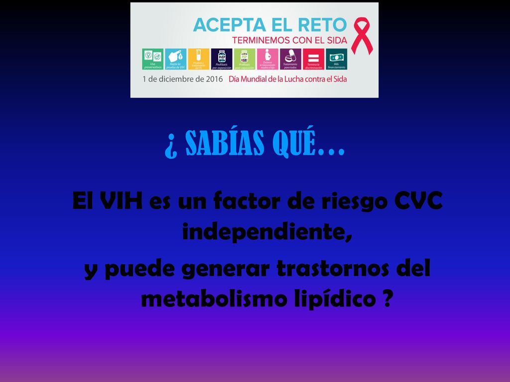 ¿ SABÍAS QUÉ… El VIH es un factor de riesgo CVC independiente, y puede generar trastornos del metabolismo lipídico .