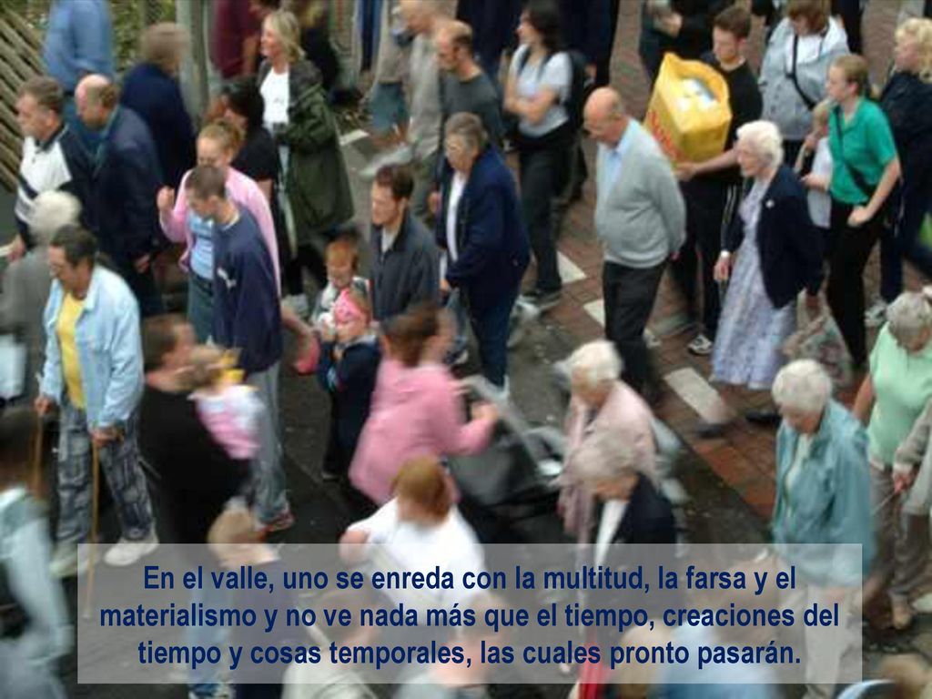 En el valle, uno se enreda con la multitud, la farsa y el materialismo y no ve nada más que el tiempo, creaciones del tiempo y cosas temporales, las cuales pronto pasarán.