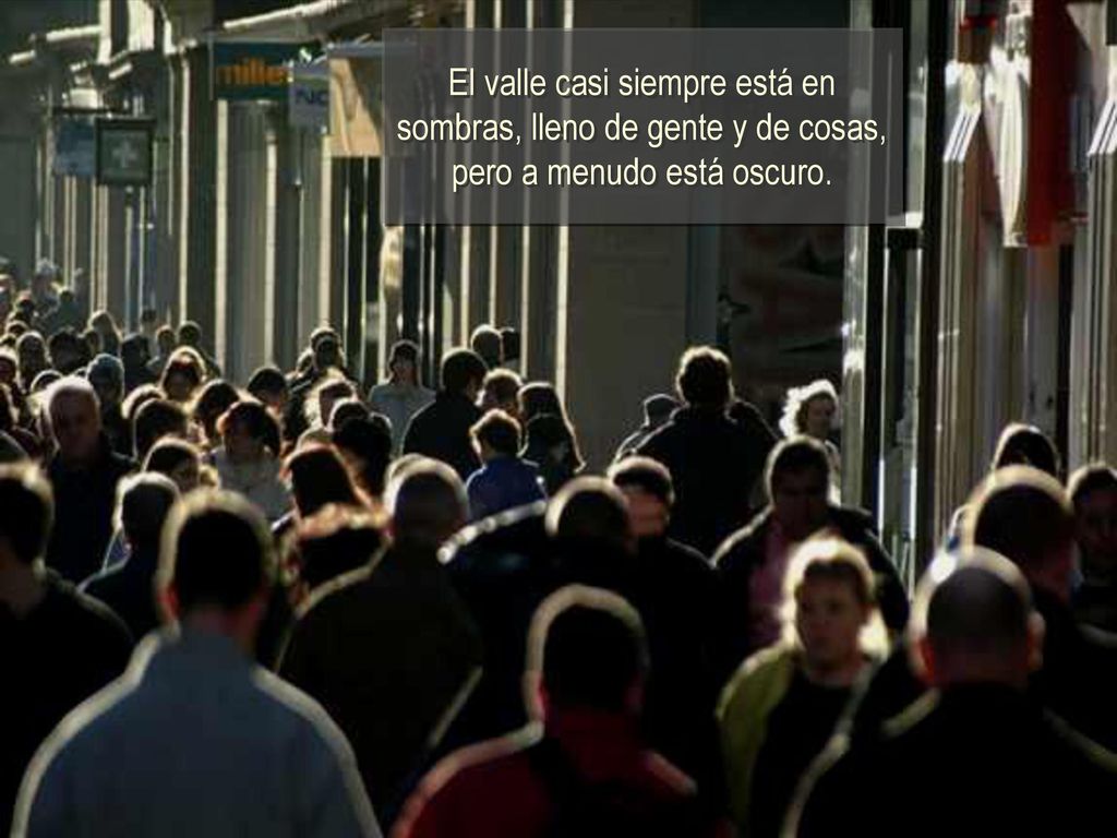 El valle casi siempre está en sombras, lleno de gente y de cosas, pero a menudo está oscuro.