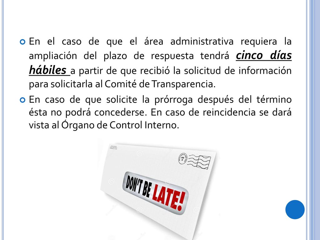 En el caso de que el área administrativa requiera la ampliación del plazo de respuesta tendrá cinco días hábiles a partir de que recibió la solicitud de información para solicitarla al Comité de Transparencia.
