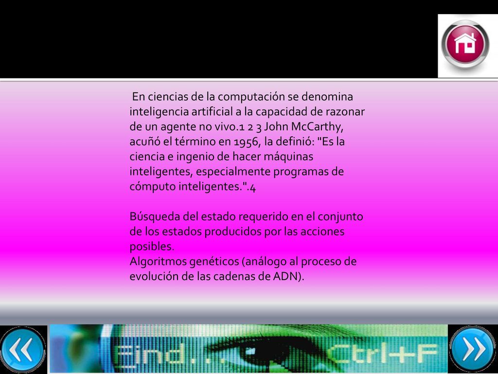 En ciencias de la computación se denomina inteligencia artificial a la capacidad de razonar de un agente no vivo John McCarthy, acuñó el término en 1956, la definió: Es la ciencia e ingenio de hacer máquinas inteligentes, especialmente programas de cómputo inteligentes. .4