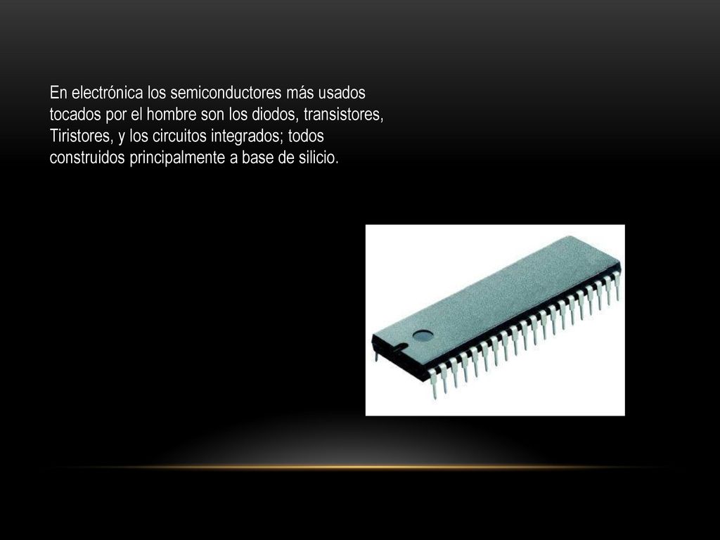 En electrónica los semiconductores más usados tocados por el hombre son los diodos, transistores, Tiristores, y los circuitos integrados; todos construidos principalmente a base de silicio.