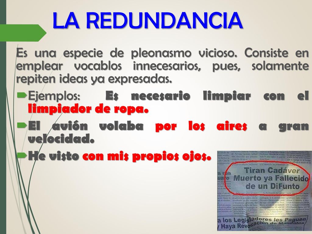 LA REDUNDANCIA Es una especie de pleonasmo vicioso. Consiste en emplear vocablos innecesarios, pues, solamente repiten ideas ya expresadas.