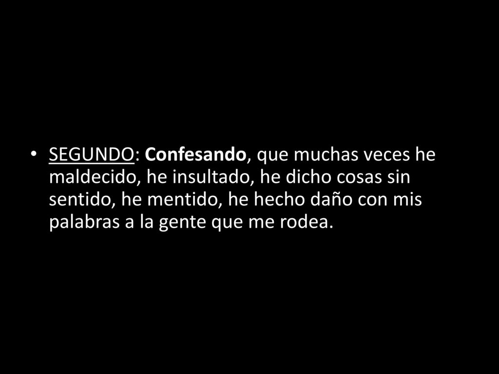 SEGUNDO: Confesando, que muchas veces he maldecido, he insultado, he dicho cosas sin sentido, he mentido, he hecho daño con mis palabras a la gente que me rodea.