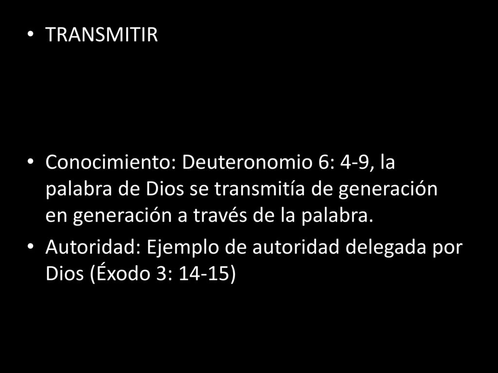 TRANSMITIR Conocimiento: Deuteronomio 6: 4-9, la palabra de Dios se transmitía de generación en generación a través de la palabra.