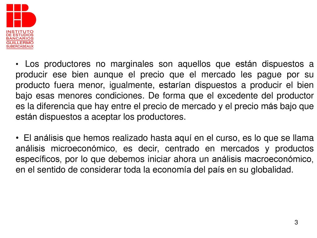 Los productores no marginales son aquellos que están dispuestos a producir ese bien aunque el precio que el mercado les pague por su producto fuera menor, igualmente, estarían dispuestos a producir el bien bajo esas menores condiciones. De forma que el excedente del productor es la diferencia que hay entre el precio de mercado y el precio más bajo que están dispuestos a aceptar los productores.