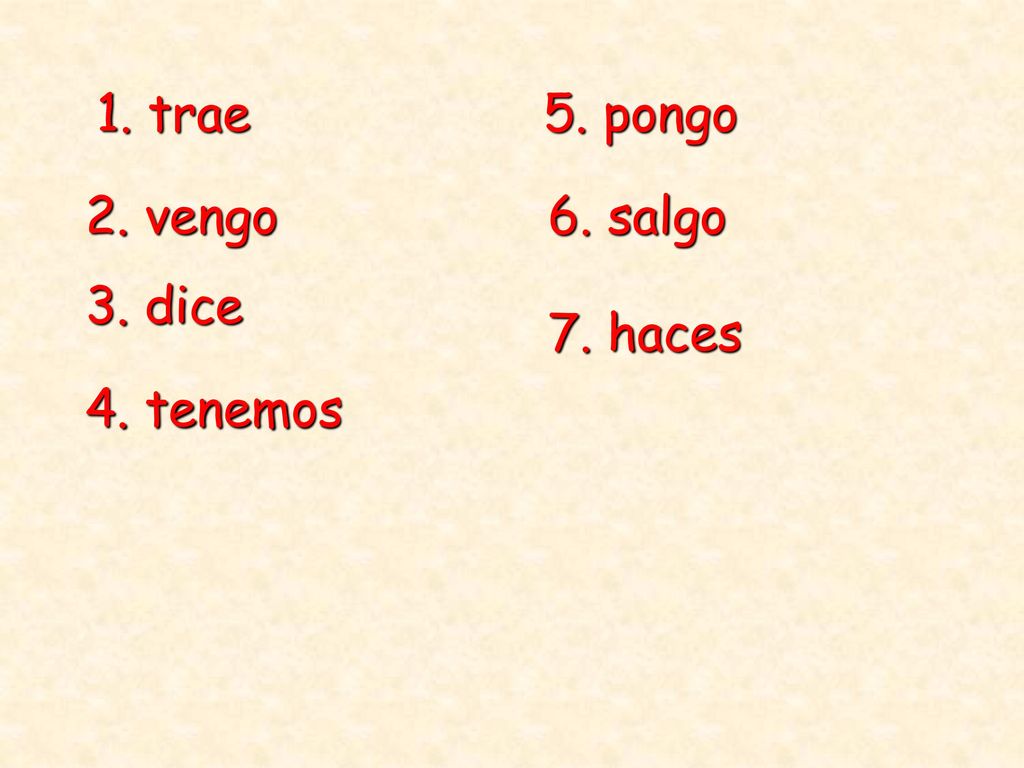 1. trae 5. pongo 2. vengo 6. salgo 3. dice 7. haces 4. tenemos