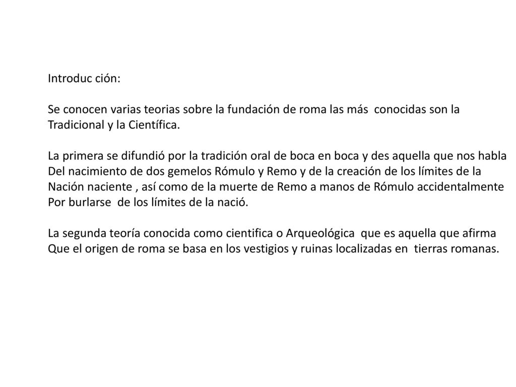 Introduc ción: Se conocen varias teorias sobre la fundación de roma las más conocidas son la. Tradicional y la Científica.