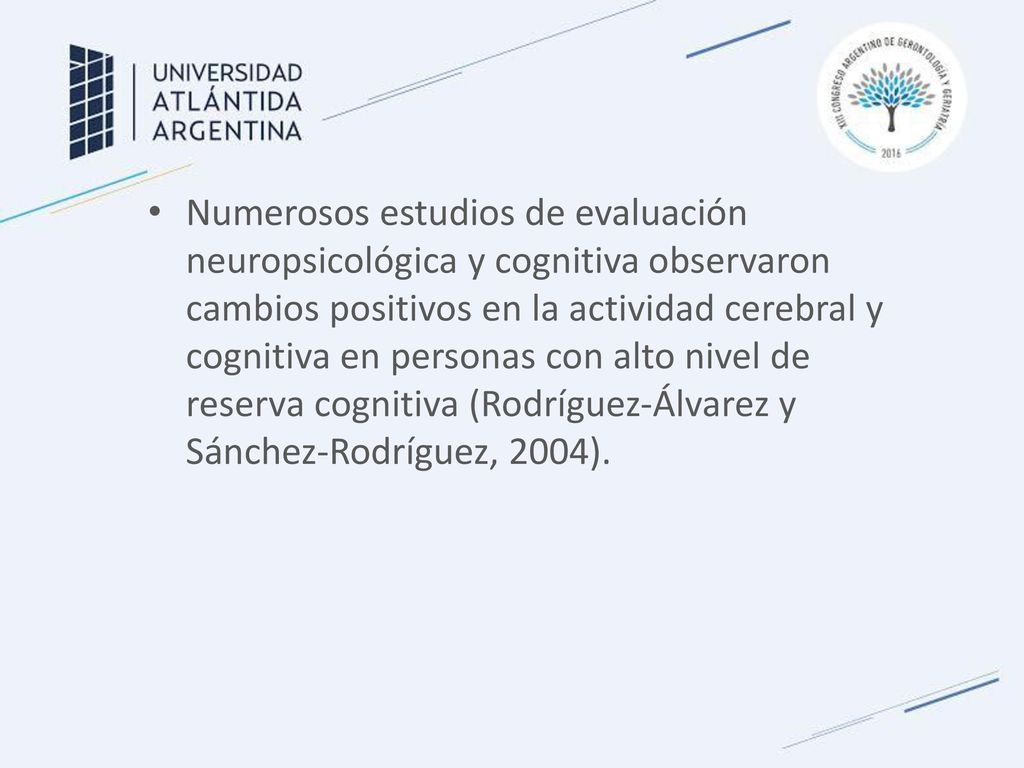 Numerosos estudios de evaluación neuropsicológica y cognitiva observaron cambios positivos en la actividad cerebral y cognitiva en personas con alto nivel de reserva cognitiva (Rodríguez-Álvarez y Sánchez-Rodríguez, 2004).