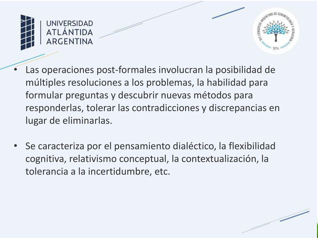 Las operaciones post-formales involucran la posibilidad de múltiples resoluciones a los problemas, la habilidad para formular preguntas y descubrir nuevas métodos para responderlas, tolerar las contradicciones y discrepancias en lugar de eliminarlas.