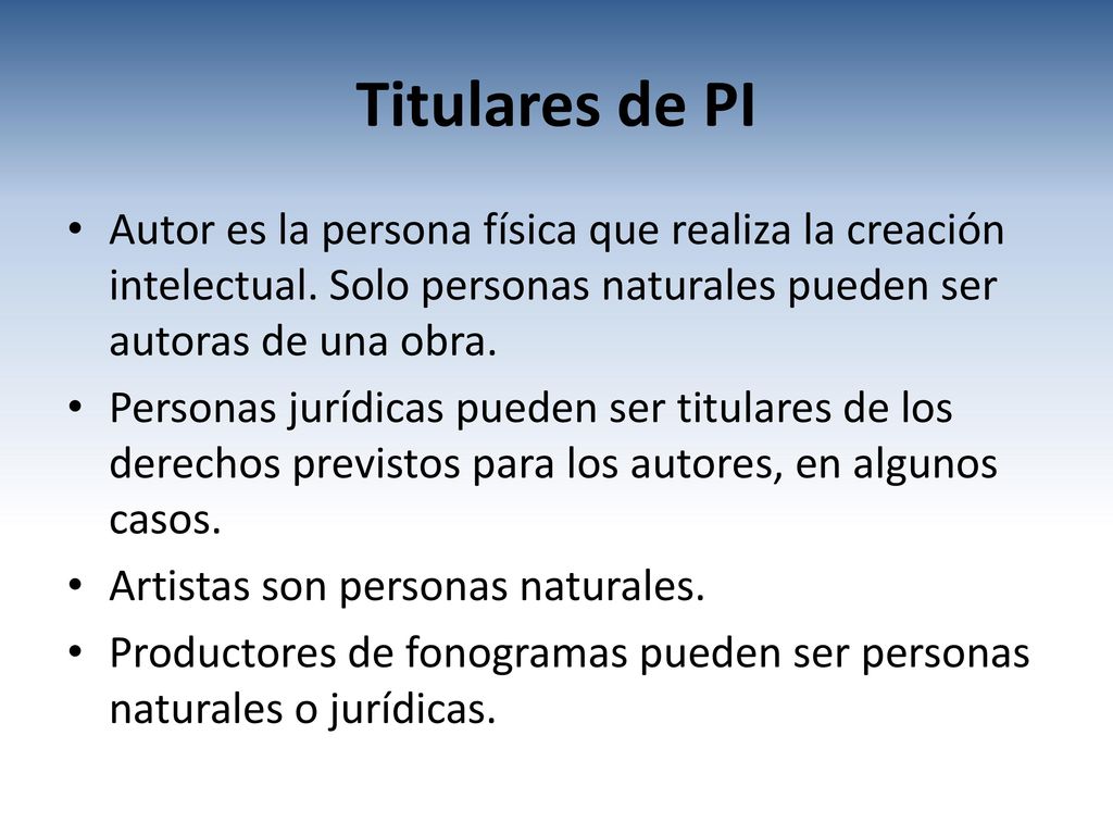 Titulares de PI Autor es la persona física que realiza la creación intelectual. Solo personas naturales pueden ser autoras de una obra.