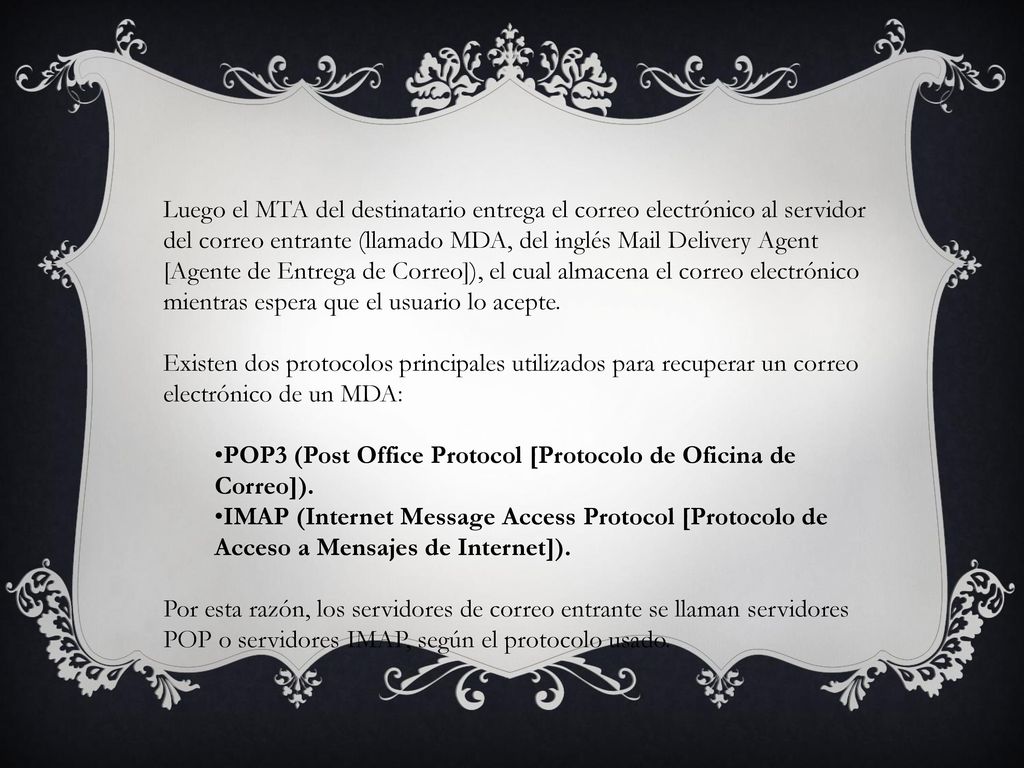 Luego el MTA del destinatario entrega el correo electrónico al servidor del correo entrante (llamado MDA, del inglés Mail Delivery Agent [Agente de Entrega de Correo]), el cual almacena el correo electrónico mientras espera que el usuario lo acepte.
