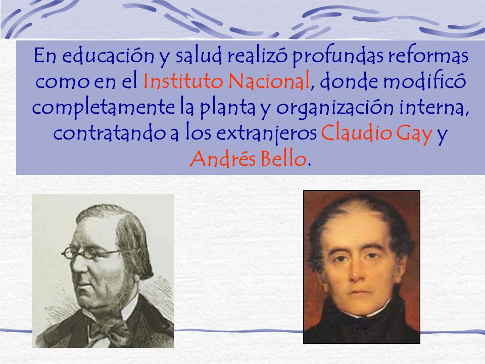 En educación y salud realizó profundas reformas como en el Instituto Nacional, donde modificó completamente la planta y organización interna, contratando a los extranjeros Claudio Gay y Andrés Bello.