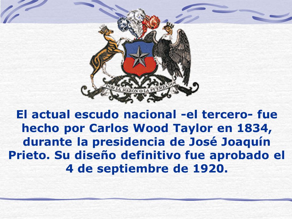 El actual escudo nacional -el tercero- fue hecho por Carlos Wood Taylor en 1834, durante la presidencia de José Joaquín Prieto.