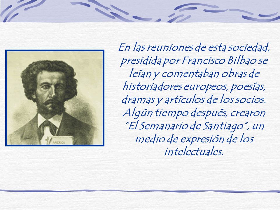 En las reuniones de esta sociedad, presidida por Francisco Bilbao se leían y comentaban obras de historiadores europeos, poesías, dramas y artículos de los socios.