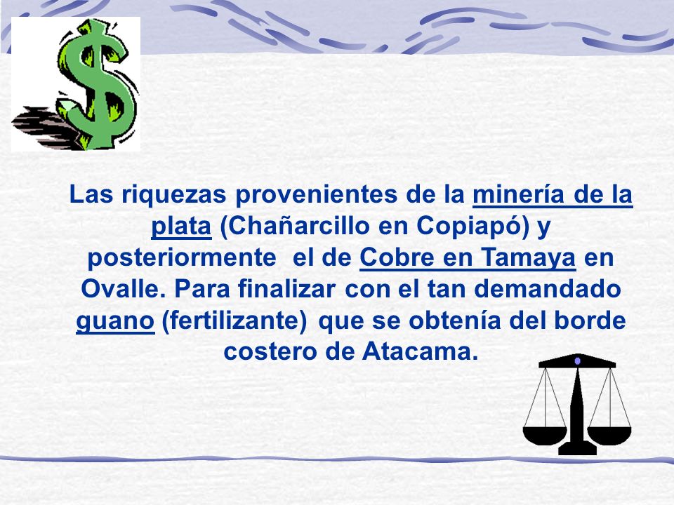 Las riquezas provenientes de la minería de la plata (Chañarcillo en Copiapó) y posteriormente el de Cobre en Tamaya en Ovalle.