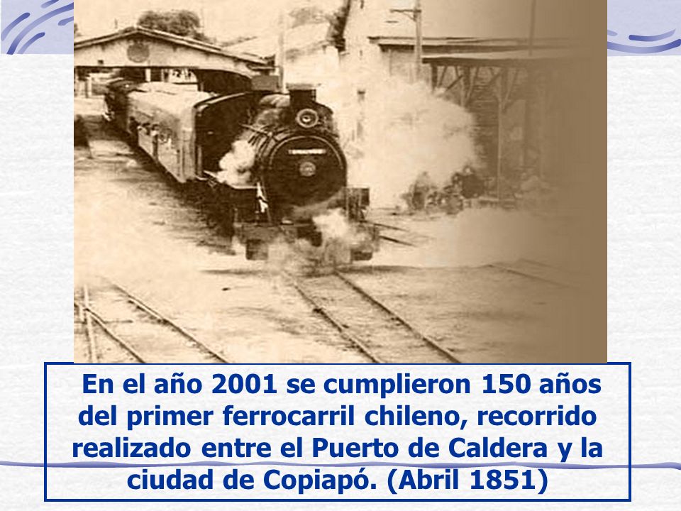 En el año 2001 se cumplieron 150 años del primer ferrocarril chileno, recorrido realizado entre el Puerto de Caldera y la ciudad de Copiapó.