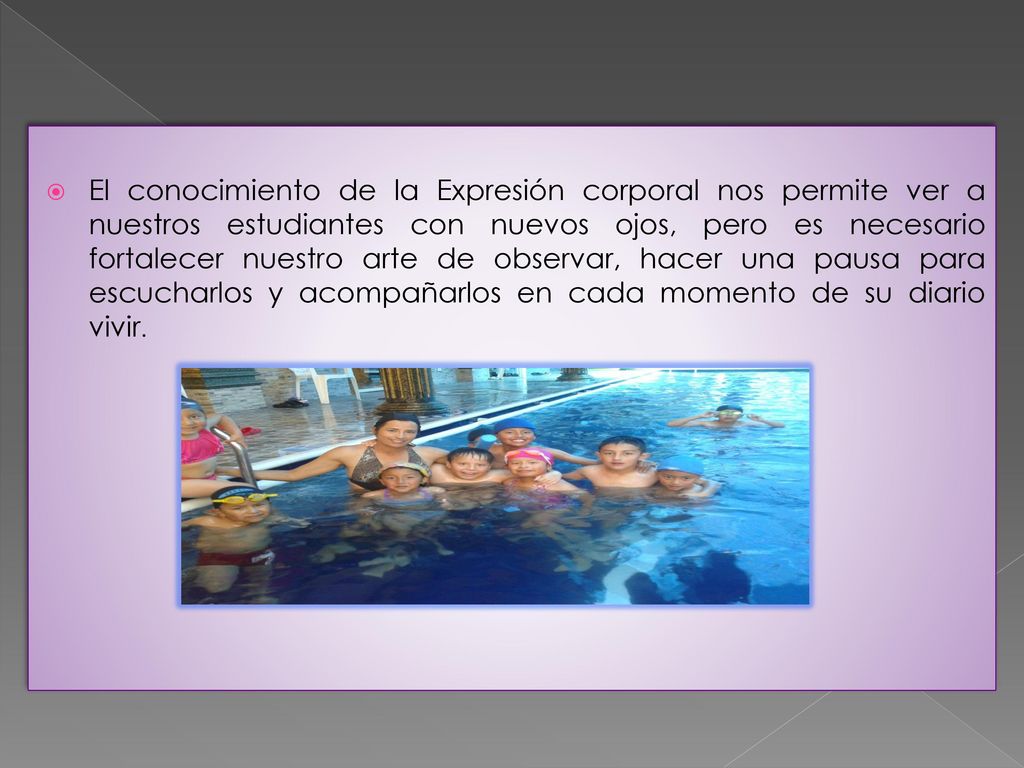 El conocimiento de la Expresión corporal nos permite ver a nuestros estudiantes con nuevos ojos, pero es necesario fortalecer nuestro arte de observar, hacer una pausa para escucharlos y acompañarlos en cada momento de su diario vivir.