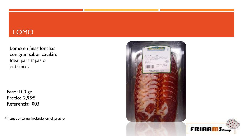 Lomo Lomo en finas lonchas con gran sabor catalán. Ideal para tapas o entrantes. Peso: 100 gr. Precio: 2,95€