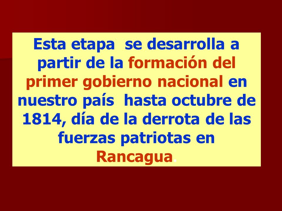 Esta etapa se desarrolla a partir de la formación del primer gobierno nacional en nuestro país hasta octubre de 1814, día de la derrota de las fuerzas patriotas en Rancagua.