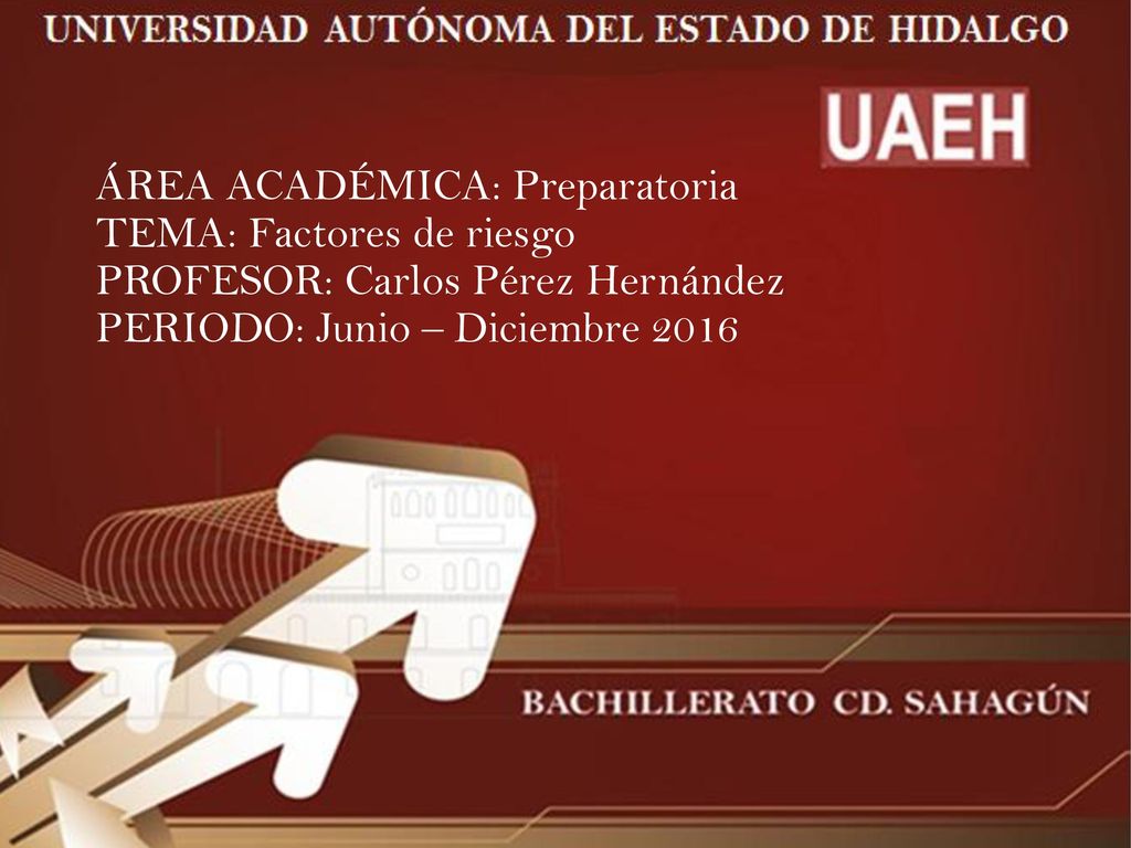 ÁREA ACADÉMICA: Preparatoria TEMA: Factores de riesgo PROFESOR: Carlos Pérez Hernández PERIODO: Junio – Diciembre 2016
