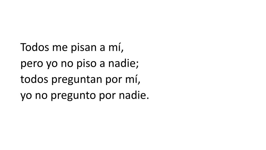 Todos me pisan a mí, pero yo no piso a nadie; todos preguntan por mí, yo no pregunto por nadie.